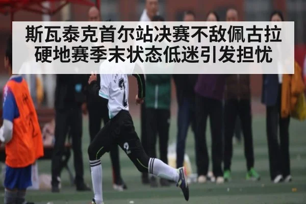 斯瓦泰克首尔站决赛不敌佩古拉 硬地赛季末状态低迷引发担忧 | kaiyun