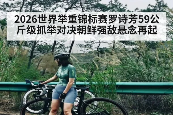 2026世界举重锦标赛罗诗芳59公斤级抓举对决朝鲜强敌悬念再起